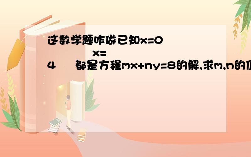 这数学题咋做已知x=0               x=4     都是方程mx+ny=8的解,求m,n的值                y=2    ,和    y=1