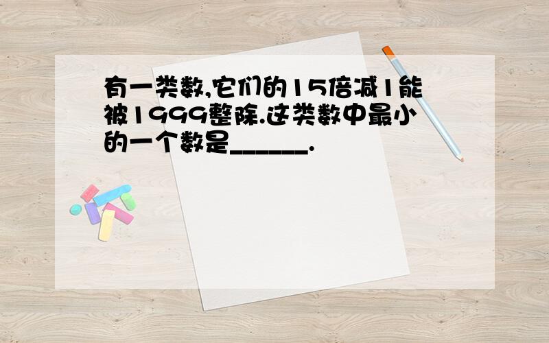 有一类数,它们的15倍减1能被1999整除.这类数中最小的一个数是______.