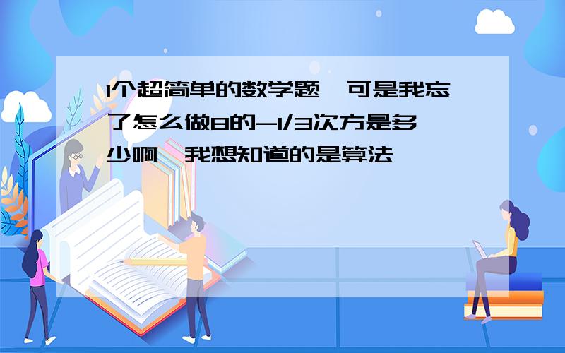 1个超简单的数学题`可是我忘了怎么做8的-1/3次方是多少啊,我想知道的是算法,