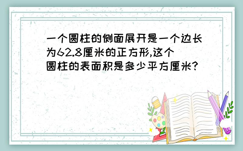 一个圆柱的侧面展开是一个边长为62.8厘米的正方形,这个圆柱的表面积是多少平方厘米?