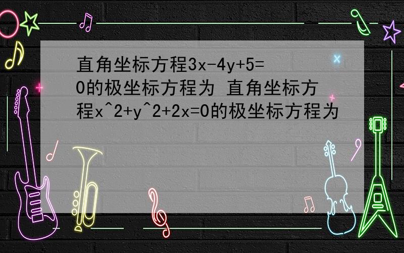 直角坐标方程3x-4y+5=0的极坐标方程为 直角坐标方程x^2+y^2+2x=0的极坐标方程为