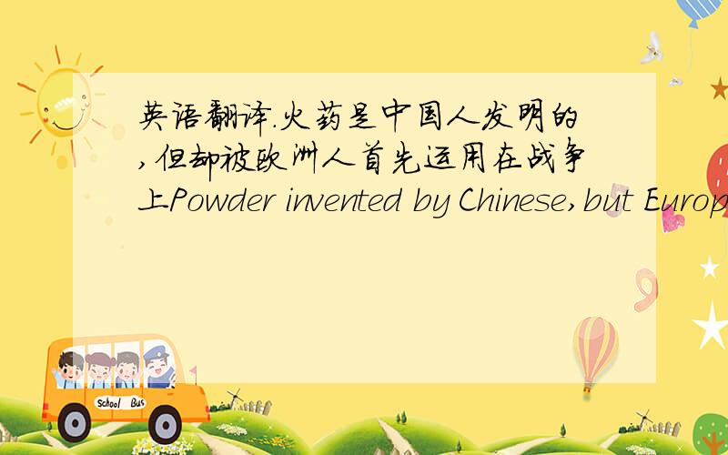 英语翻译.火药是中国人发明的,但却被欧洲人首先运用在战争上Powder invented by Chinese,but European used it for war first time.9.抗日战争开始於1937年,结束於1945年,美国原子弹轰炸日本而加快了日本的投