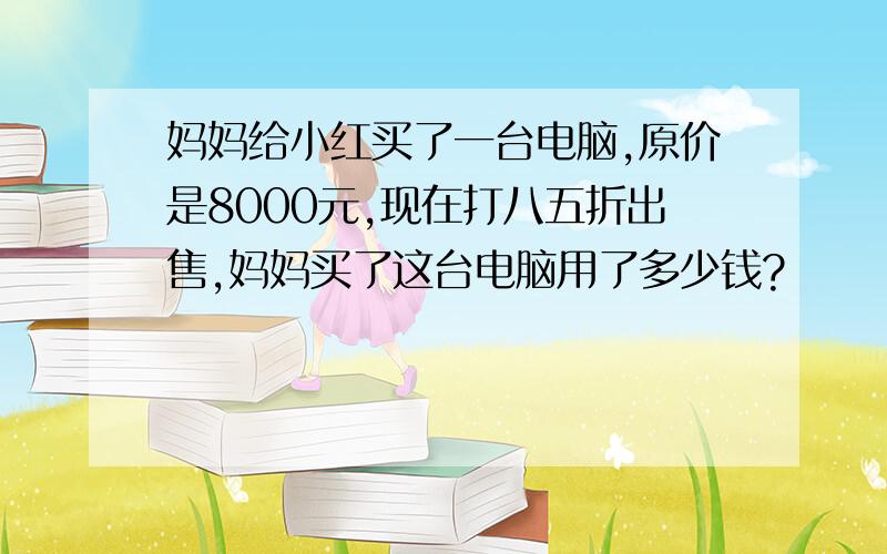 妈妈给小红买了一台电脑,原价是8000元,现在打八五折出售,妈妈买了这台电脑用了多少钱?