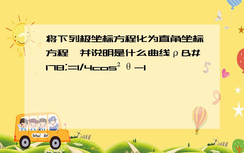 将下列极坐标方程化为直角坐标方程,并说明是什么曲线ρ²=1/4cos²θ-1