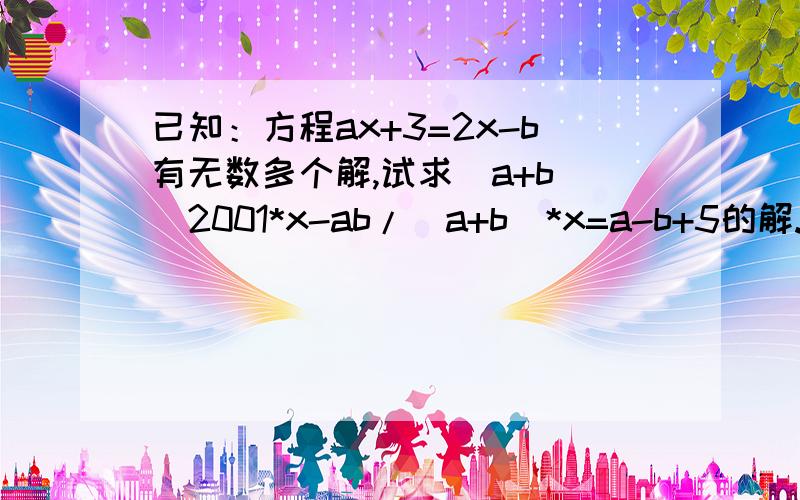 已知：方程ax+3=2x-b有无数多个解,试求(a+b)^2001*x-ab/(a+b)*x=a-b+5的解.