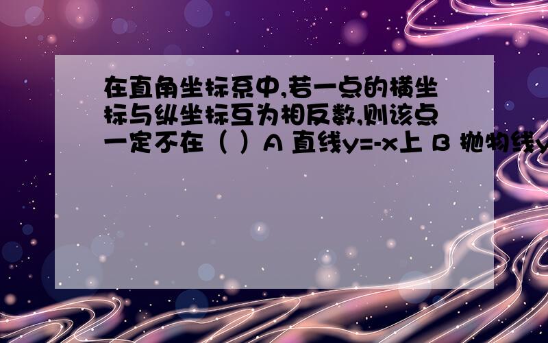 在直角坐标系中,若一点的横坐标与纵坐标互为相反数,则该点一定不在（ ）A 直线y=-x上 B 抛物线y=x平方上 C 直线y=x上 D双曲线xy=1上求原因