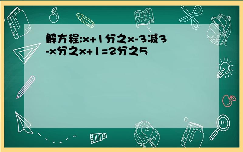 解方程:x+1分之x-3减3-x分之x+1=2分之5