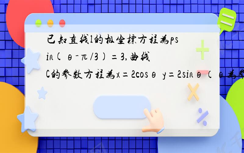 已知直线l的极坐标方程为psin(θ-π/3)=3,曲线C的参数方程为x=2cosθ y=2sinθ（θ为参数）设点p是曲线C上的任意一点求p到直线l的距离的最大值