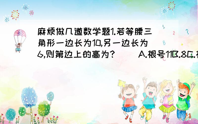 麻烦做几道数学题1.若等腰三角形一边长为10,另一边长为6,则第边上的高为?（ ）A.根号11B.8C.根号91D.根号11或根号912.以下列数据为边长,不能构成直角三角形的是 （ ）A.根号5,根号11,根号6B.2-根