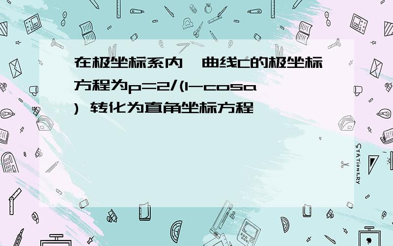 在极坐标系内,曲线C的极坐标方程为p=2/(1-cosa) 转化为直角坐标方程