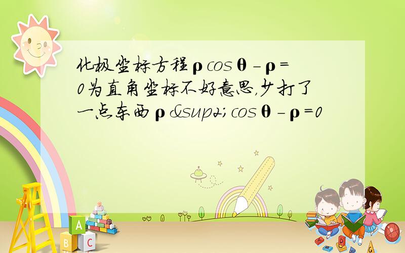 化极坐标方程ρcosθ-ρ=0为直角坐标不好意思，少打了一点东西ρ²cosθ-ρ=0