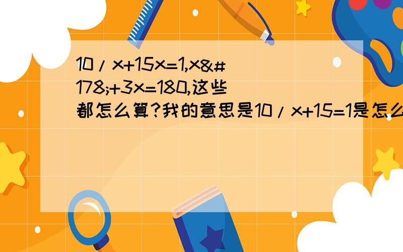 10/x+15x=1,x²+3x=180,这些都怎么算?我的意思是10/x+15=1是怎么算出x的值的?就是x的值是什么?x²+3x=180这个式子x是什么?