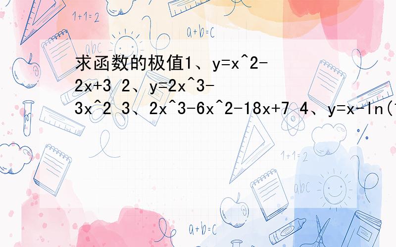 求函数的极值1、y=x^2-2x+3 2、y=2x^3-3x^2 3、2x^3-6x^2-18x+7 4、y=x-ln(1+x)a=什么时，函数F(x)=asinx+1/3sin3x在x=n/3处取得极值？是极小值还是极大值？上面那个，是4个小题哈1、y=x^2-2x+3 2、y=2x^3-3x^2 3、2x^3-