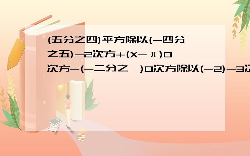 (五分之四)平方除以(-四分之五)-2次方+(X-π)0次方-(-二分之一)0次方除以(-2)-3次方