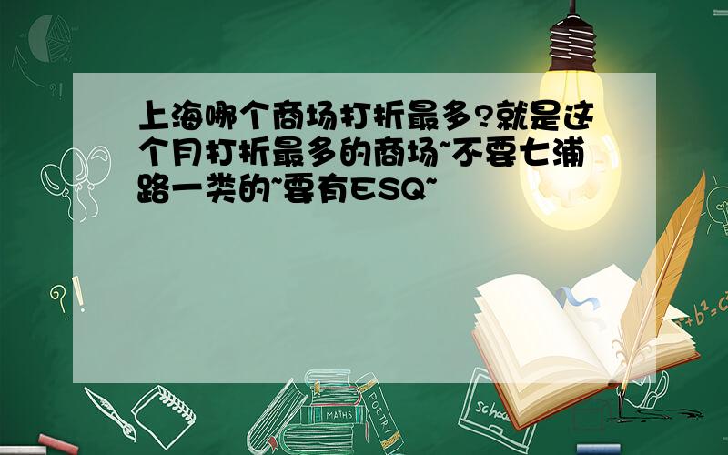 上海哪个商场打折最多?就是这个月打折最多的商场~不要七浦路一类的~要有ESQ~