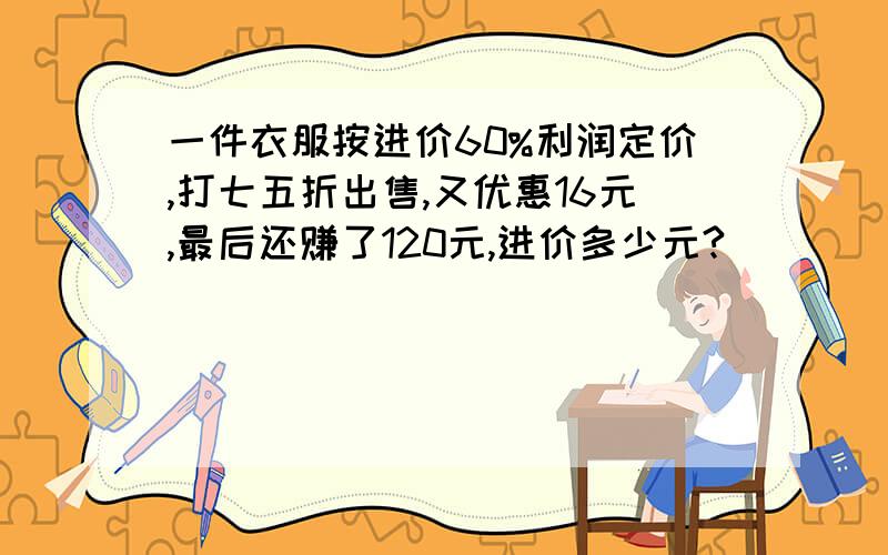 一件衣服按进价60%利润定价,打七五折出售,又优惠16元,最后还赚了120元,进价多少元?