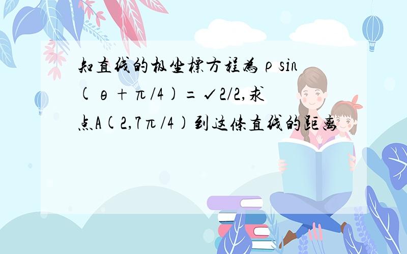 知直线的极坐标方程为ρsin(θ+π/4)=√2/2,求点A(2,7π/4)到这条直线的距离