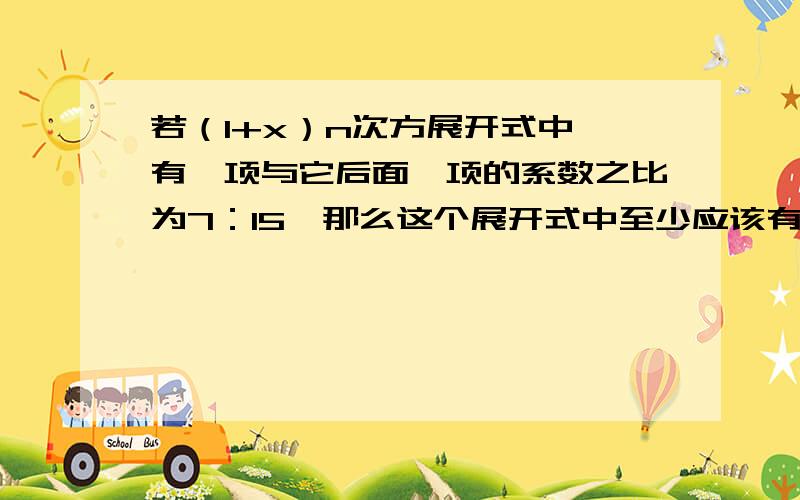 若（1+x）n次方展开式中,有一项与它后面一项的系数之比为7：15,那么这个展开式中至少应该有多少项?