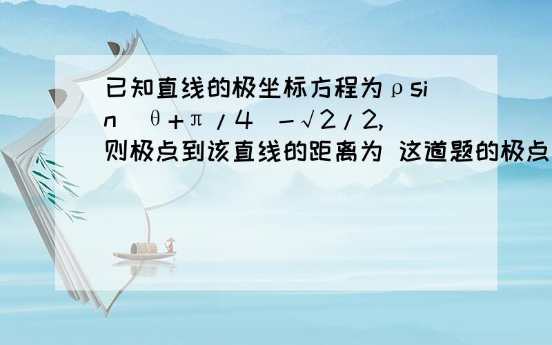 已知直线的极坐标方程为ρsin（θ+π/4)-√2/2,则极点到该直线的距离为 这道题的极点怎么求?1.把直线的极坐标方程化为直角坐标系方程：ρsin（θ+π/4）= √2/2ρ(sinθcosπ/4+cosθsinπ/4）=√2/2ρ(√2/