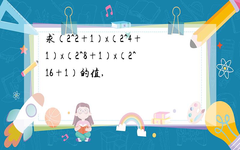 求（2^2+1）x（2^4+1）x（2^8+1）x（2^16+1）的值,