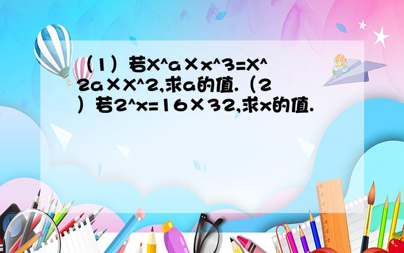 （1）若X^a×x^3=X^2a×X^2,求a的值.（2）若2^x=16×32,求x的值.