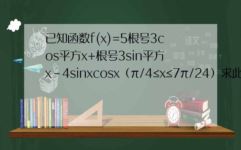 已知函数f(x)=5根号3cos平方x+根号3sin平方x-4sinxcosx（π/4≤x≤7π/24）求此函数最小值对应下的X值.要在定义域内!