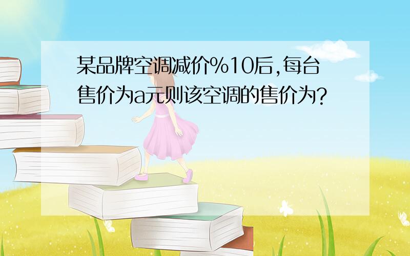 某品牌空调减价%10后,每台售价为a元则该空调的售价为?