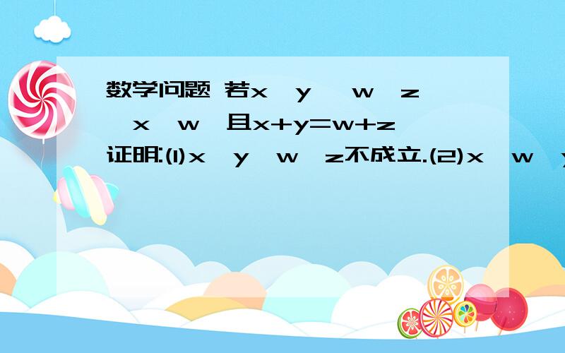 数学问题 若x>y, w>z,x>w,且x+y=w+z,证明:(1)x>y>w>z不成立.(2)x>w>y>z不成立.(只有x>w>z>y成立) .以上是本人在研究其它学科问题感到的似乎存在的规律,不知成立否?烦请高手论证.