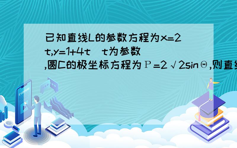 已知直线L的参数方程为x=2t,y=1+4t(t为参数),圆C的极坐标方程为Ρ=2√2sinΘ,则直线L与圆C的位置关系请写出知识点,和为什么要这样想出思路