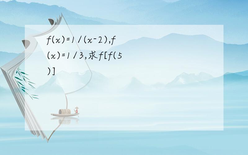 f(x)=1/(x-2),f(x)=1/3,求f[f(5)]