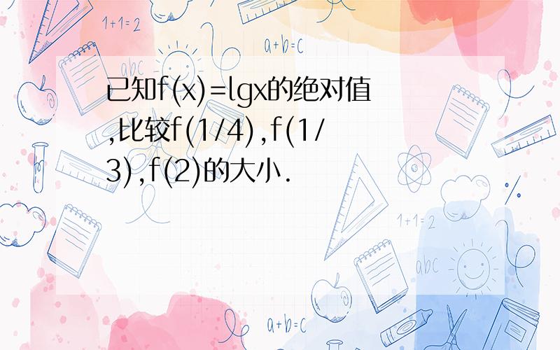 已知f(x)=lgx的绝对值,比较f(1/4),f(1/3),f(2)的大小.