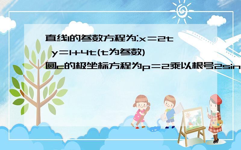 直线l的参数方程为:x＝2t y＝1+4t(t为参数),圆c的极坐标方程为p＝2乘以根号2sinx则直线l与圆C的位置为什