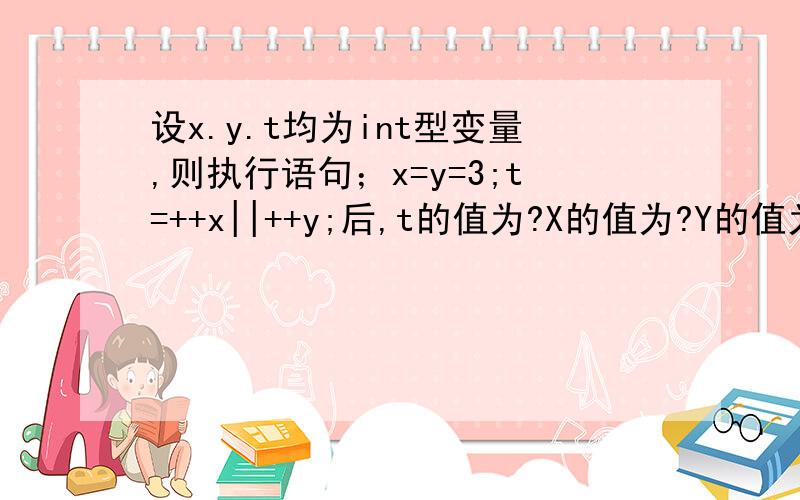 设x.y.t均为int型变量,则执行语句；x=y=3;t=++x||++y;后,t的值为?X的值为?Y的值为?麻烦大家帮我解答哈.祝大家新年快乐!