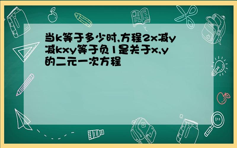 当k等于多少时,方程2x减y减kxy等于负1是关于x,y的二元一次方程