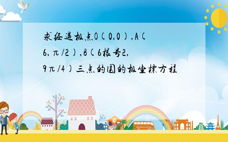 求经过极点O(0,0),A(6,π/2),B(6根号2,9π/4)三点的圆的极坐标方程