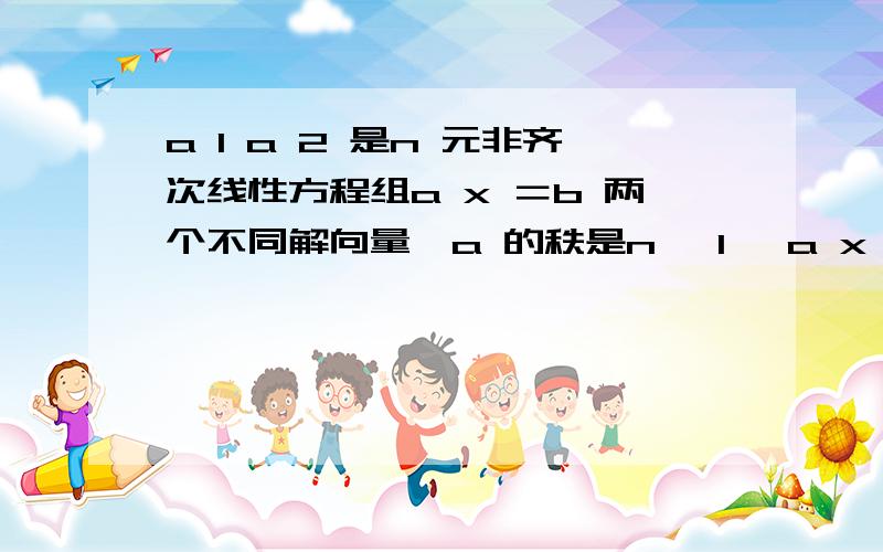 a 1 a 2 是n 元非齐次线性方程组a x ＝b 两个不同解向量,a 的秩是n —1 ,a x ＝ 0 那么答案是k(a1-a2）.为什么不是k(a1+a2）.抱歉，说错了，应该是a x ＝0的两个不同解向量