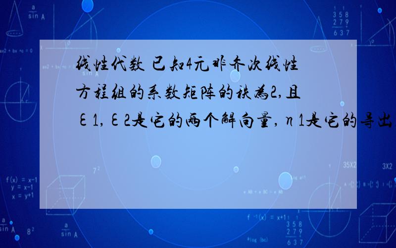 线性代数 已知4元非齐次线性方程组的系数矩阵的秩为2,且ε1,ε2是它的两个解向量,η1是它的导出组线性代数已知4元非齐次线性方程组的系数矩阵的秩为2,且ε1,ε2是它的两个解向量,η1是它的