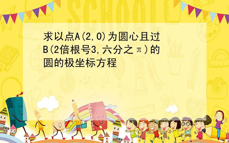 求以点A(2,0)为圆心且过B(2倍根号3,六分之π)的圆的极坐标方程