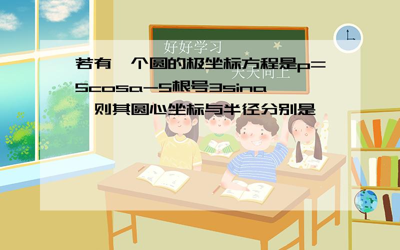 若有一个圆的极坐标方程是p=5cosa-5根号3sina,则其圆心坐标与半径分别是