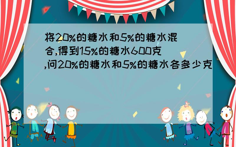 将20%的糖水和5%的糖水混合,得到15%的糖水600克,问20%的糖水和5%的糖水各多少克