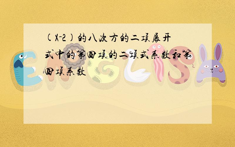 (X-2)的八次方的二项展开式中的第四项的二项式系数和第四项系数