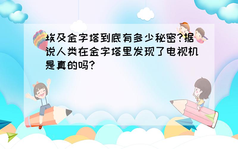 埃及金字塔到底有多少秘密?据说人类在金字塔里发现了电视机是真的吗?