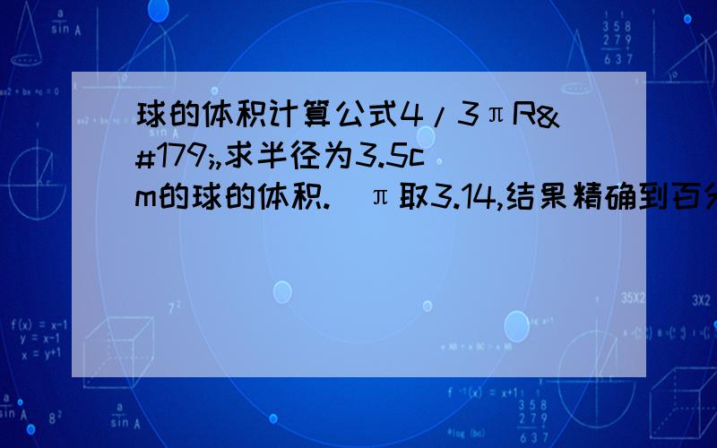 球的体积计算公式4/3πR³,求半径为3.5cm的球的体积.（π取3.14,结果精确到百分位）一定要准确,让人能明白、看得懂的列式.