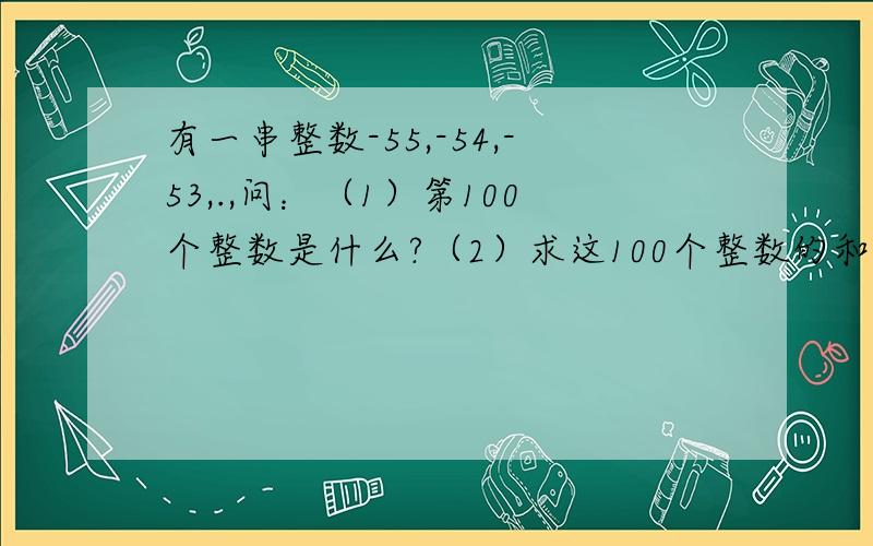 有一串整数-55,-54,-53,.,问：（1）第100个整数是什么?（2）求这100个整数的和.急