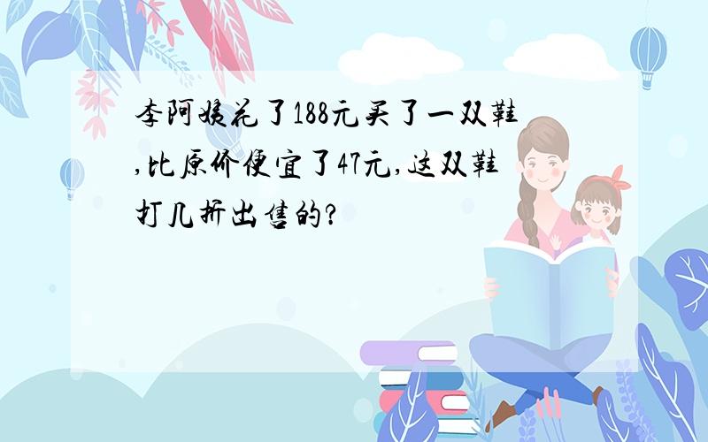 李阿姨花了188元买了一双鞋,比原价便宜了47元,这双鞋打几折出售的?