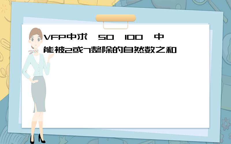 VFP中求【50,100】中能被2或7整除的自然数之和