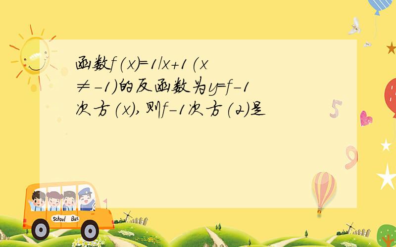 函数f(x)=1/x+1(x≠-1)的反函数为y=f-1次方(x),则f-1次方(2)是