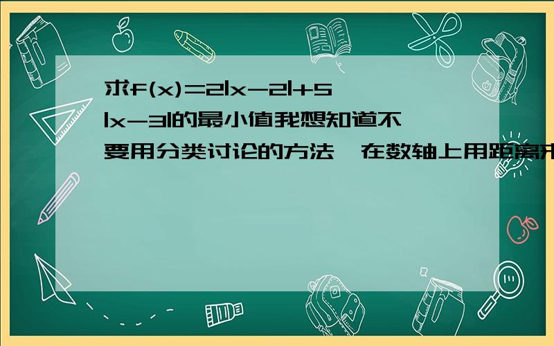 求f(x)=2|x-2|+5|x-3|的最小值我想知道不要用分类讨论的方法,在数轴上用距离来看的思路