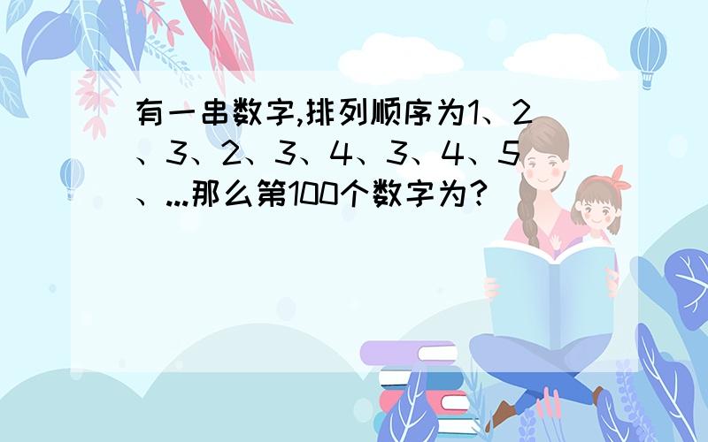 有一串数字,排列顺序为1、2、3、2、3、4、3、4、5、...那么第100个数字为?