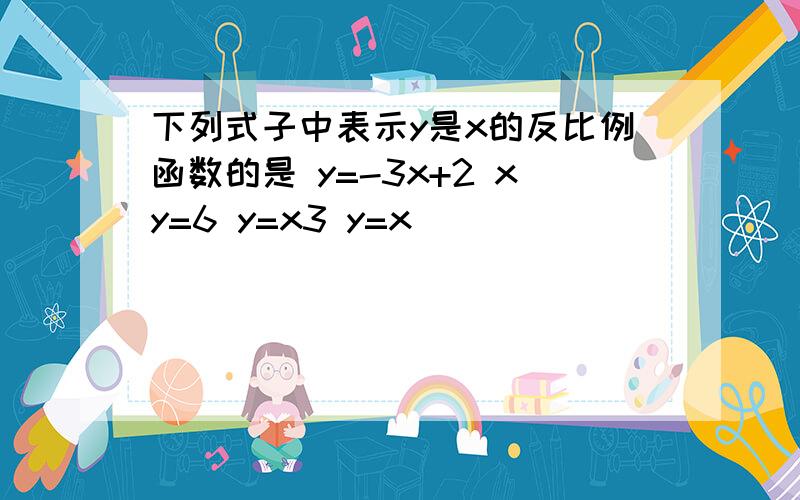 下列式子中表示y是x的反比例函数的是 y=-3x+2 xy=6 y=x3 y=x